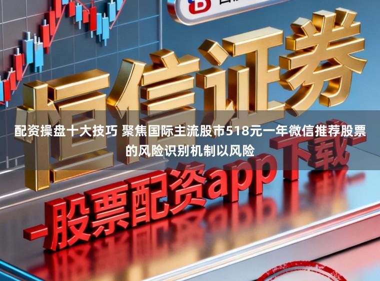 配资操盘十大技巧 聚焦国际主流股市518元一年微信推荐股票的风险识别机制以风险