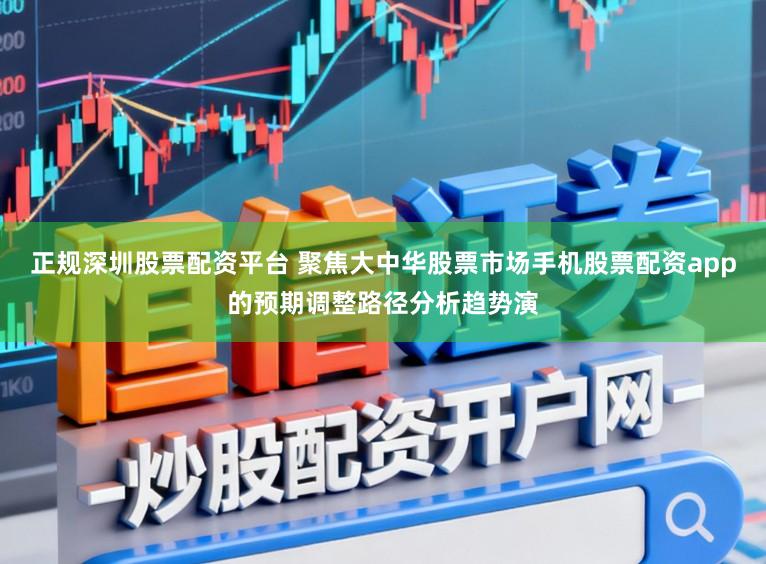 正规深圳股票配资平台 聚焦大中华股票市场手机股票配资app的预期调整路径分析趋势演