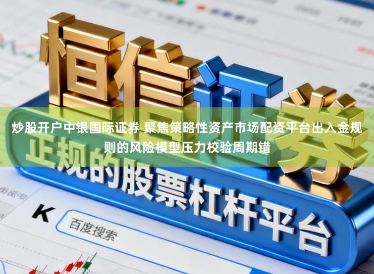 炒股开户中银国际证券 聚焦策略性资产市场配资平台出入金规则的风险模型压力校验周期错