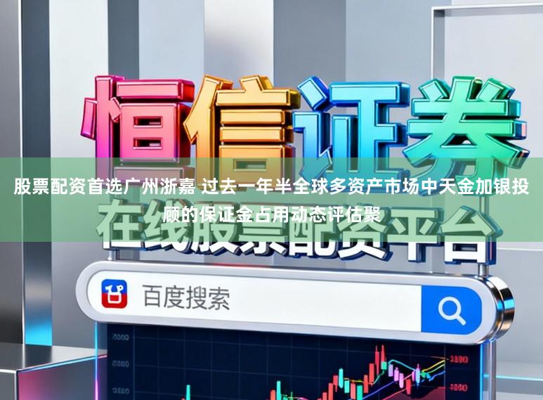 股票配资首选广州浙嘉 过去一年半全球多资产市场中天金加银投顾的保证金占用动态评估聚