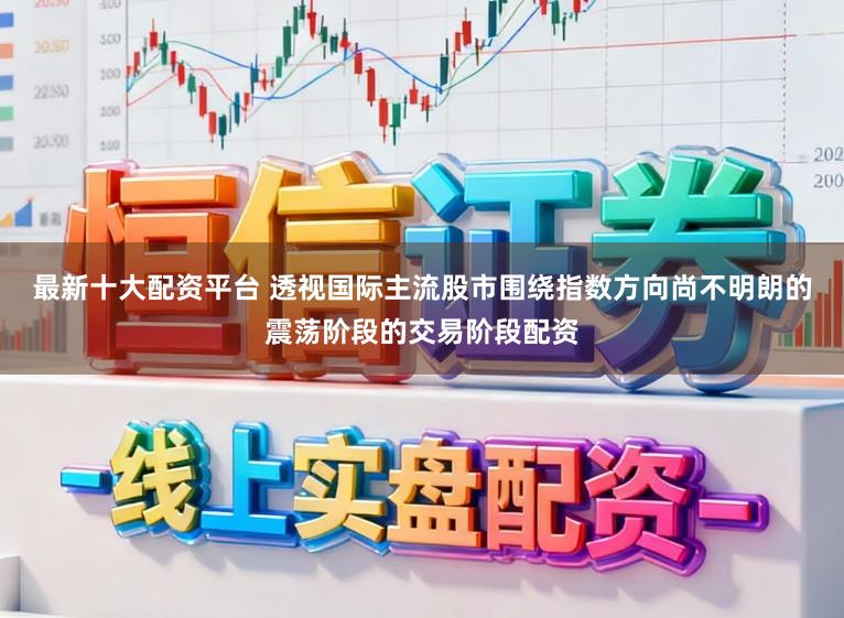 最新十大配资平台 透视国际主流股市围绕指数方向尚不明朗的震荡阶段的交易阶段配资