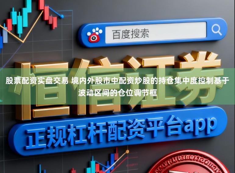 股票配资实盘交易 境内外股市中配资炒股的持仓集中度控制基于波动区间的仓位调节框