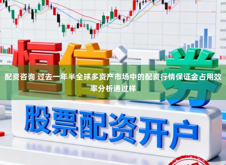 配资咨询 过去一年半全球多资产市场中的配资行情保证金占用效率分析通过样