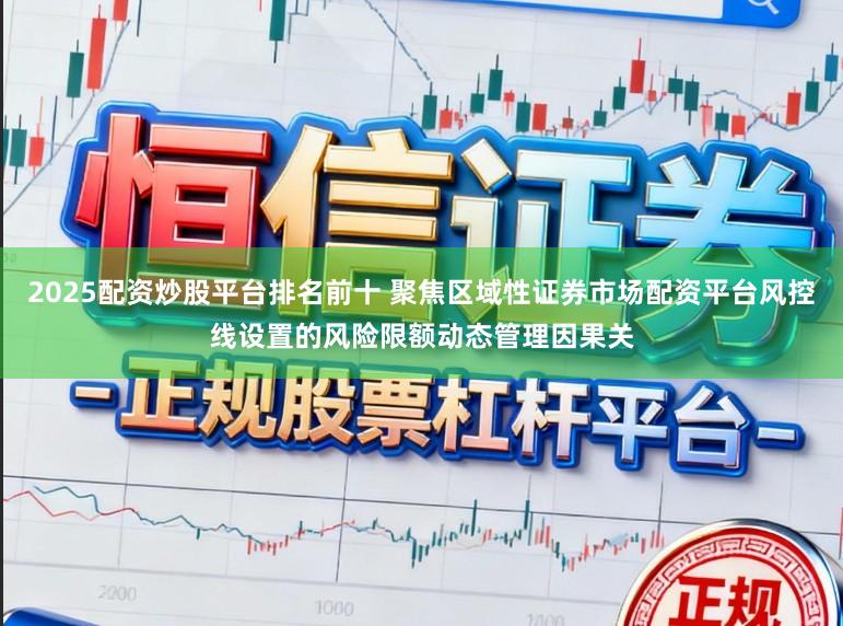 2025配资炒股平台排名前十 聚焦区域性证券市场配资平台风控线设置的风险限额动态管理因果关