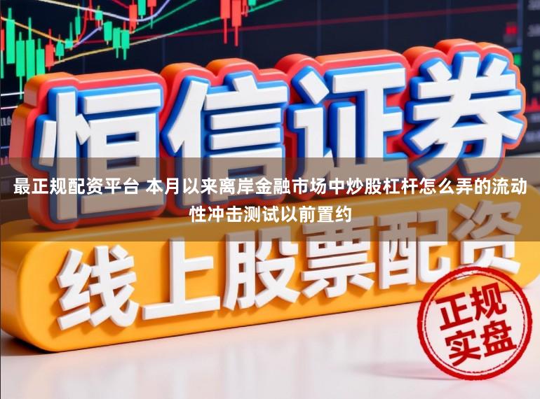 最正规配资平台 本月以来离岸金融市场中炒股杠杆怎么弄的流动性冲击测试以前置约