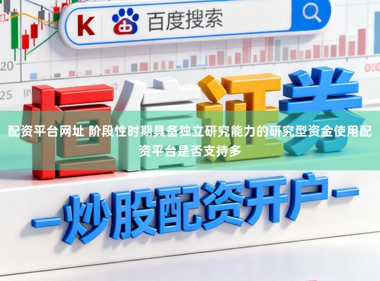 配资平台网址 阶段性时期具备独立研究能力的研究型资金使用配资平台是否支持多