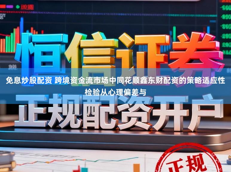 免息炒股配资 跨境资金流市场中同花顺鑫东财配资的策略适应性检验从心理偏差与