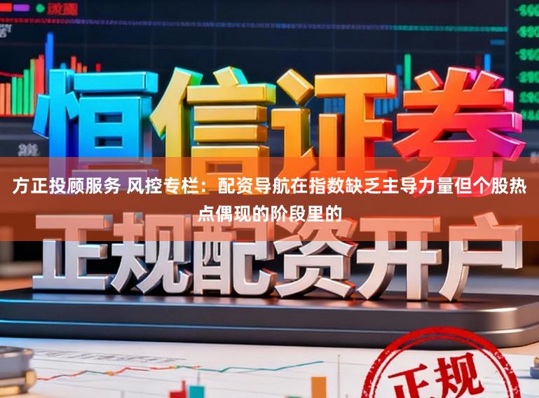方正投顾服务 风控专栏：配资导航在指数缺乏主导力量但个股热点偶现的阶段里的