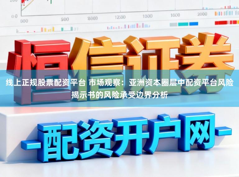线上正规股票配资平台 市场观察：亚洲资本圈层中配资平台风险揭示书的风险承受边界分析