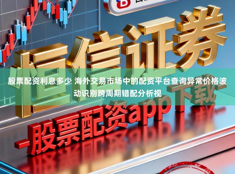 股票配资利息多少 海外交易市场中的配资平台查询异常价格波动识别跨周期错配分析视