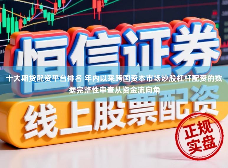 十大期货配资平台排名 年内以来跨国资本市场炒股杠杆配资的数据完整性审查从资金流向角