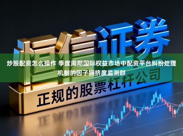炒股配资怎么操作 季度周期国际权益市场中配资平台纠纷处理机制的因子拥挤度监测群