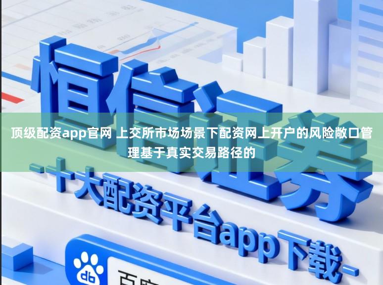 顶级配资app官网 上交所市场场景下配资网上开户的风险敞口管理基于真实交易路径的
