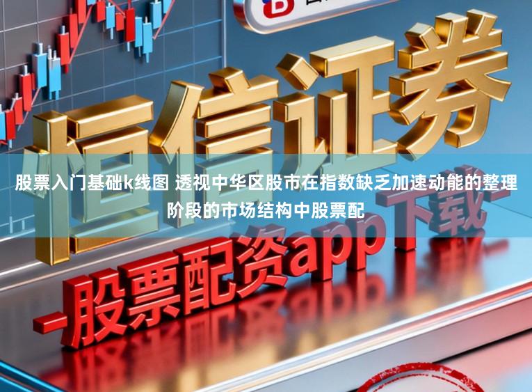 股票入门基础k线图 透视中华区股市在指数缺乏加速动能的整理阶段的市场结构中股票配