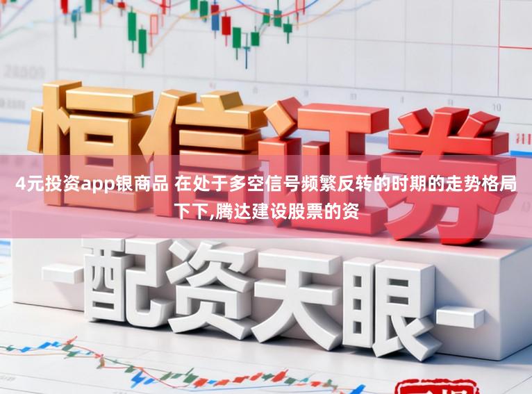 4元投资app银商品 在处于多空信号频繁反转的时期的走势格局下下,腾达建设股票的资