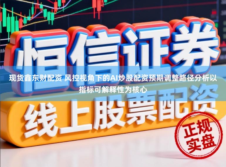 现货鑫东财配资 风控视角下的AI炒股配资预期调整路径分析以指标可解释性为核心
