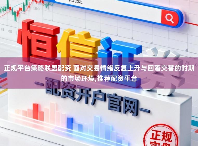 正规平台策略联盟配资 面对交易情绪反复上升与回落交替的时期的市场环境,推荐配资平台