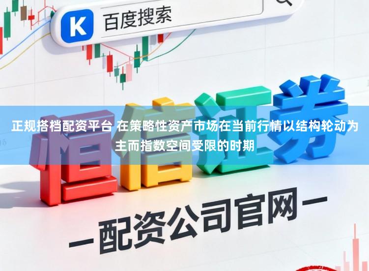 正规搭档配资平台 在策略性资产市场在当前行情以结构轮动为主而指数空间受限的时期