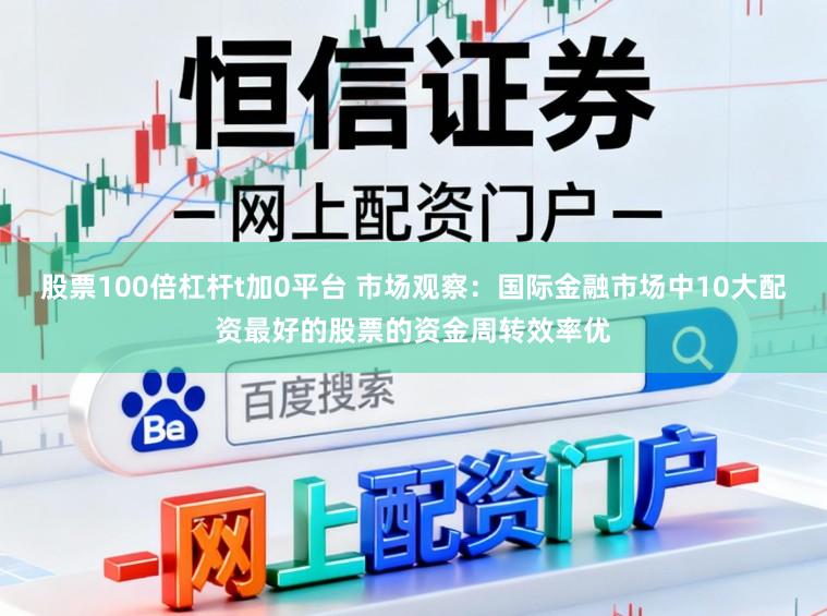 股票100倍杠杆t加0平台 市场观察：国际金融市场中10大配资最好的股票的资金周转效率优