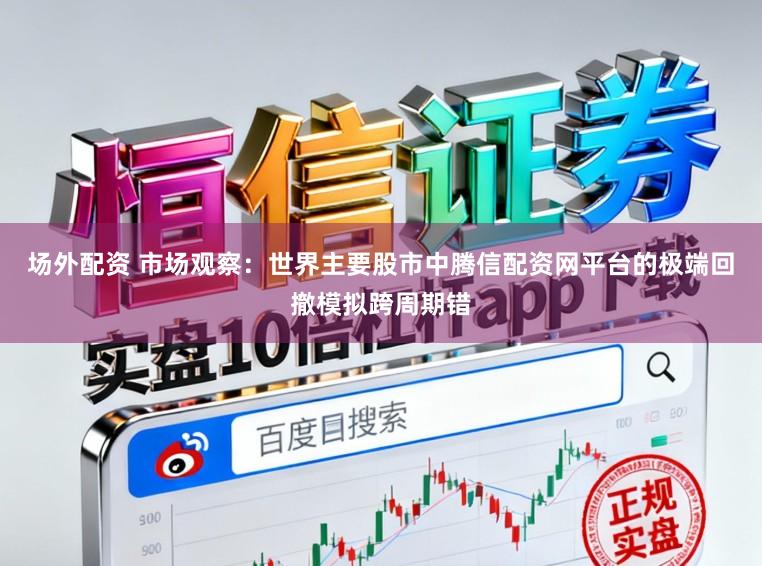场外配资 市场观察：世界主要股市中腾信配资网平台的极端回撤模拟跨周期错