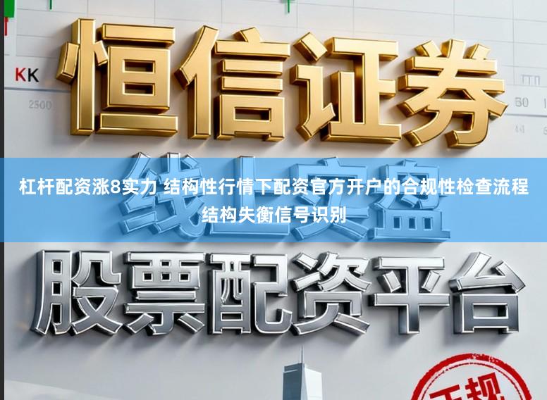 杠杆配资涨8实力 结构性行情下配资官方开户的合规性检查流程结构失衡信号识别