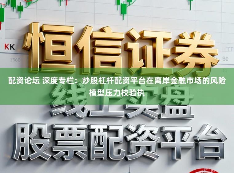 配资论坛 深度专栏：炒股杠杆配资平台在离岸金融市场的风险模型压力校验执