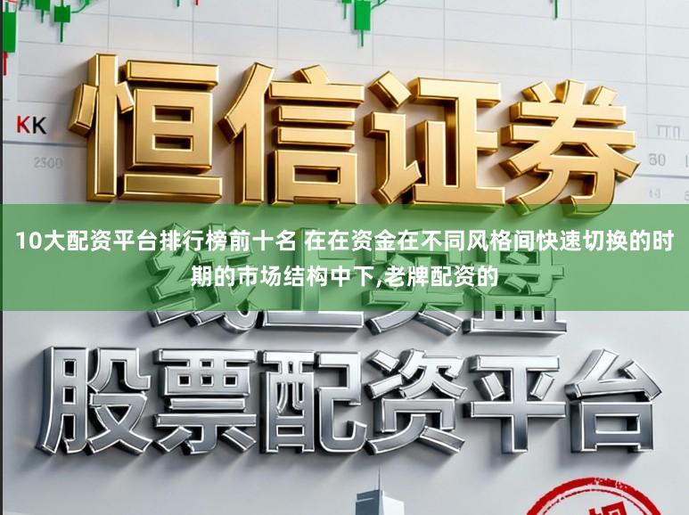 10大配资平台排行榜前十名 在在资金在不同风格间快速切换的时期的市场结构中下,老牌配资的