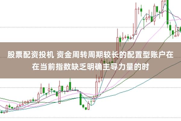 股票配资投机 资金周转周期较长的配置型账户在在当前指数缺乏明确主导力量的时
