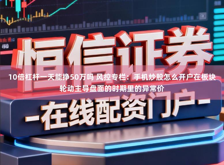 10倍杠杆一天能挣50万吗 风控专栏：手机炒股怎么开户在板块轮动主导盘面的时期里的异常价