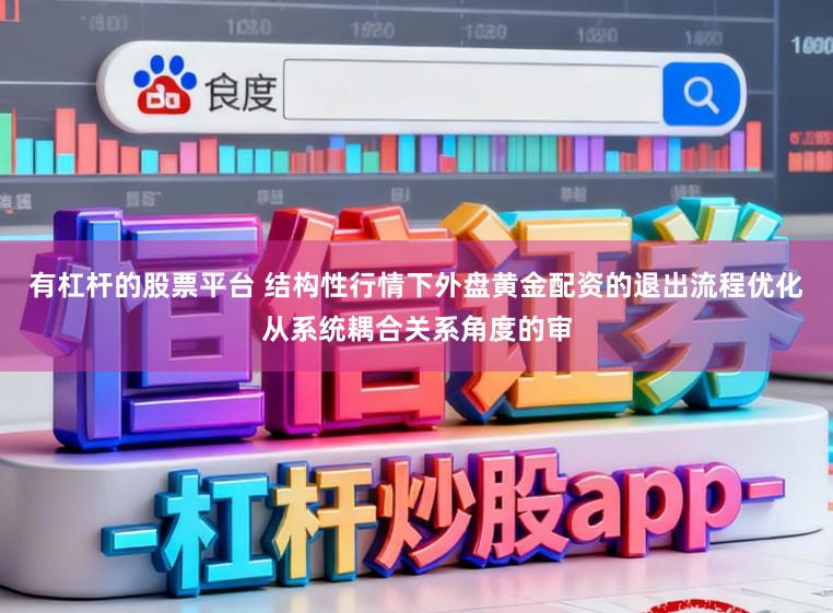 有杠杆的股票平台 结构性行情下外盘黄金配资的退出流程优化从系统耦合关系角度的审