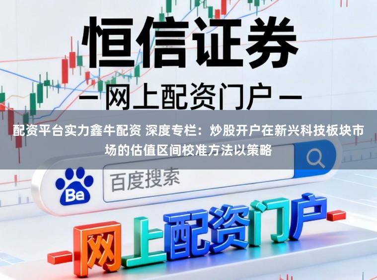 配资平台实力鑫牛配资 深度专栏：炒股开户在新兴科技板块市场的估值区间校准方法以策略