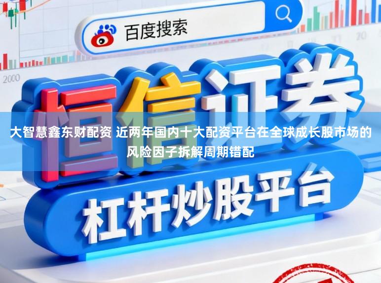 大智慧鑫东财配资 近两年国内十大配资平台在全球成长股市场的风险因子拆解周期错配