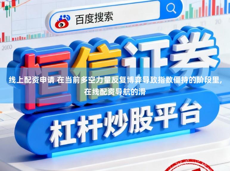 线上配资申请 在当前多空力量反复博弈导致指数僵持的阶段里,在线配资导航的滑