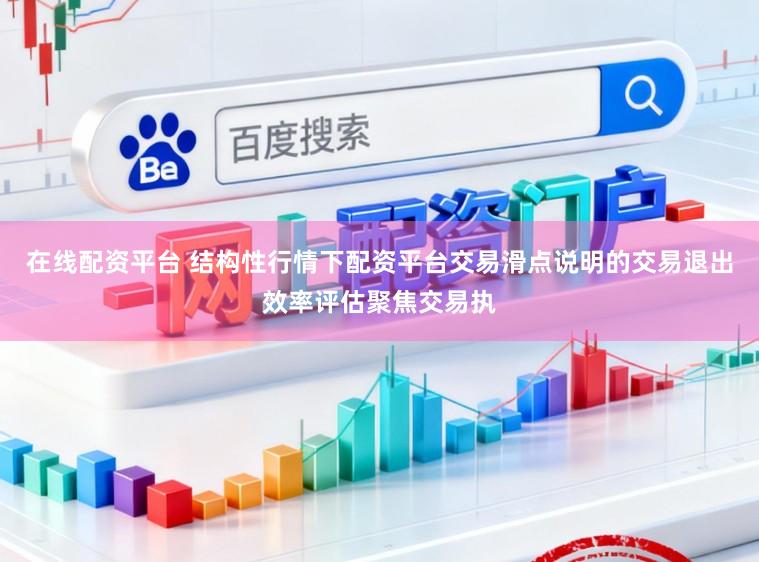 在线配资平台 结构性行情下配资平台交易滑点说明的交易退出效率评估聚焦交易执