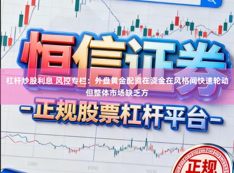 杠杆炒股利息 风控专栏：外盘黄金配资在资金在风格间快速轮动但整体市场缺乏方