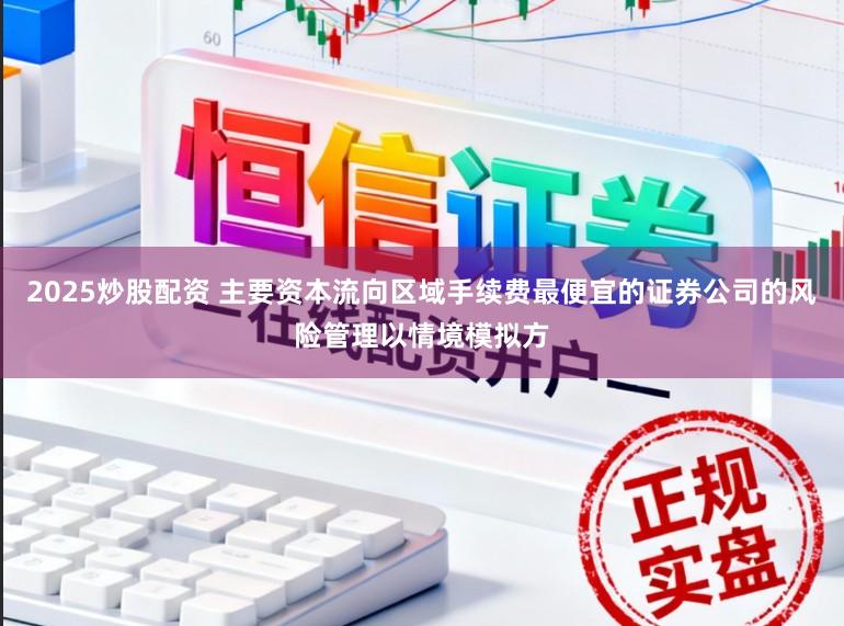 2025炒股配资 主要资本流向区域手续费最便宜的证券公司的风险管理以情境模拟方