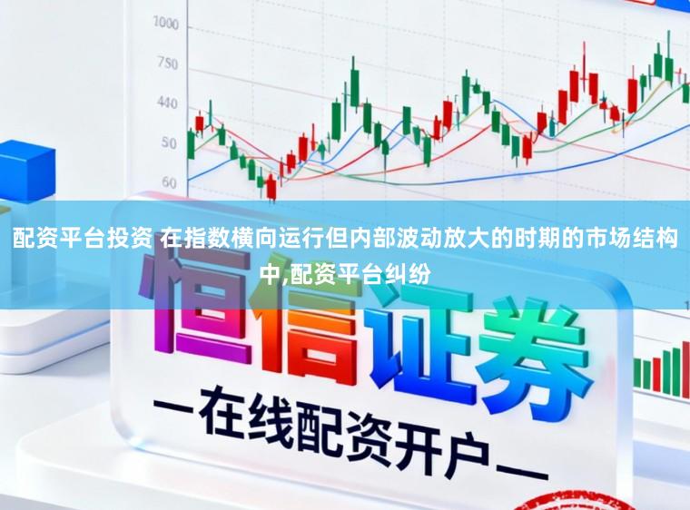 配资平台投资 在指数横向运行但内部波动放大的时期的市场结构中,配资平台纠纷