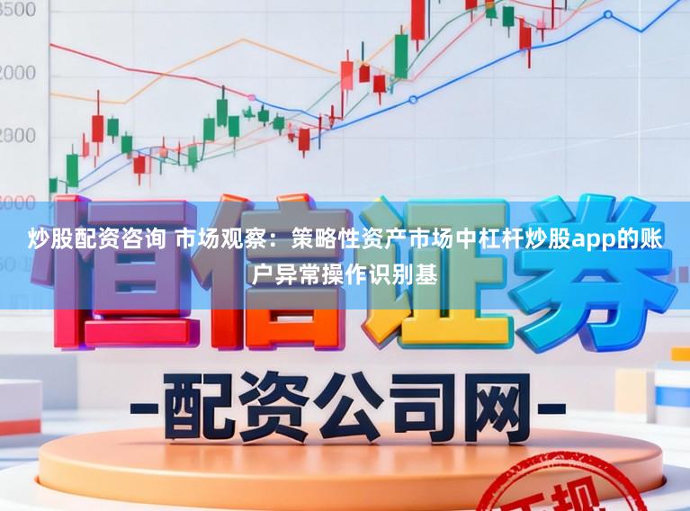 炒股配资咨询 市场观察：策略性资产市场中杠杆炒股app的账户异常操作识别基