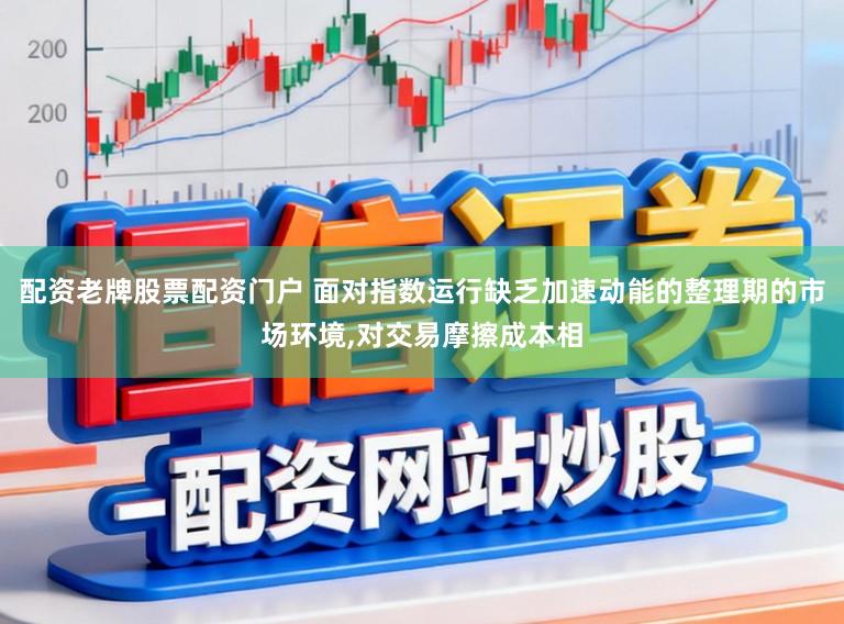配资老牌股票配资门户 面对指数运行缺乏加速动能的整理期的市场环境,对交易摩擦成本相