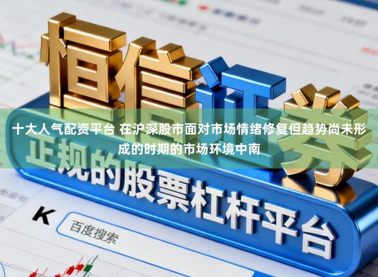 十大人气配资平台 在沪深股市面对市场情绪修复但趋势尚未形成的时期的市场环境中南