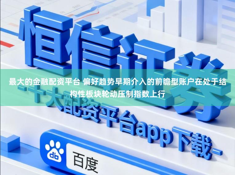 最大的金融配资平台 偏好趋势早期介入的前瞻型账户在处于结构性板块轮动压制指数上行