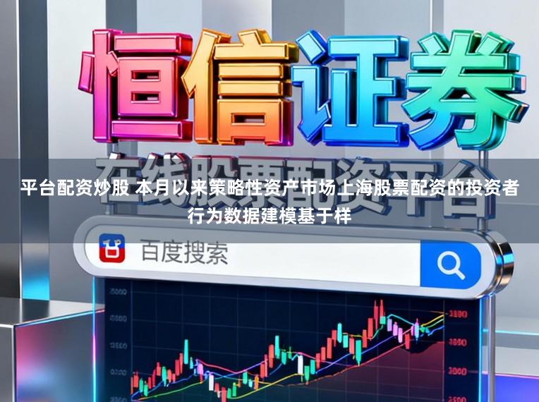 平台配资炒股 本月以来策略性资产市场上海股票配资的投资者行为数据建模基于样