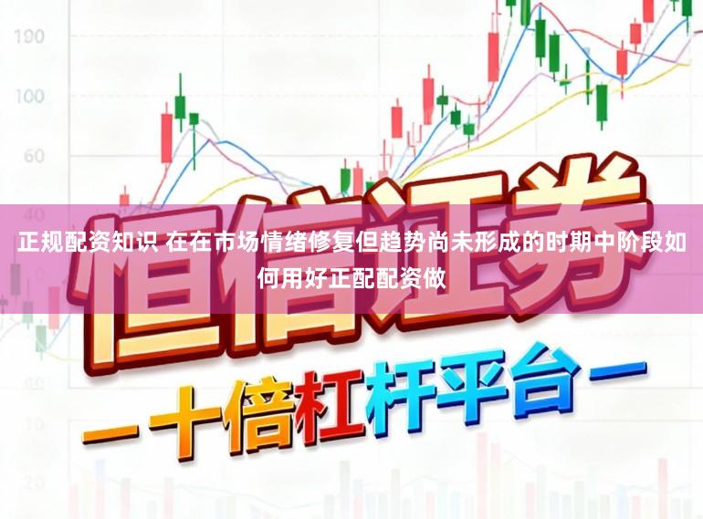 正规配资知识 在在市场情绪修复但趋势尚未形成的时期中阶段如何用好正配配资做
