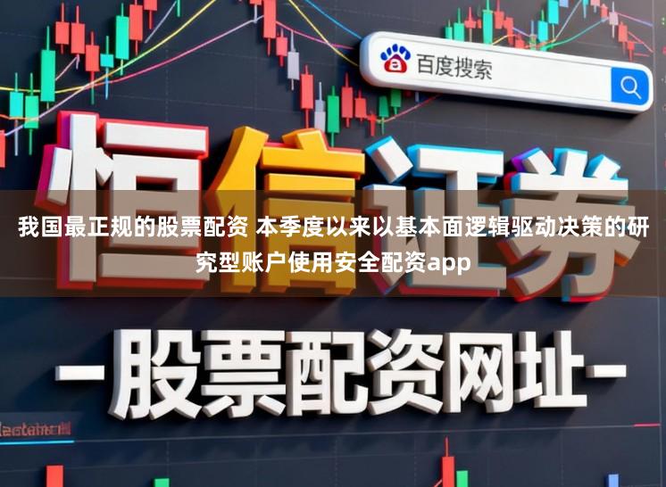我国最正规的股票配资 本季度以来以基本面逻辑驱动决策的研究型账户使用安全配资app