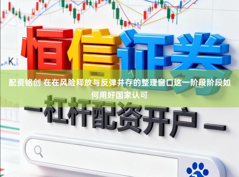 配资铭创 在在风险释放与反弹并存的整理窗口这一阶段阶段如何用好国家认可