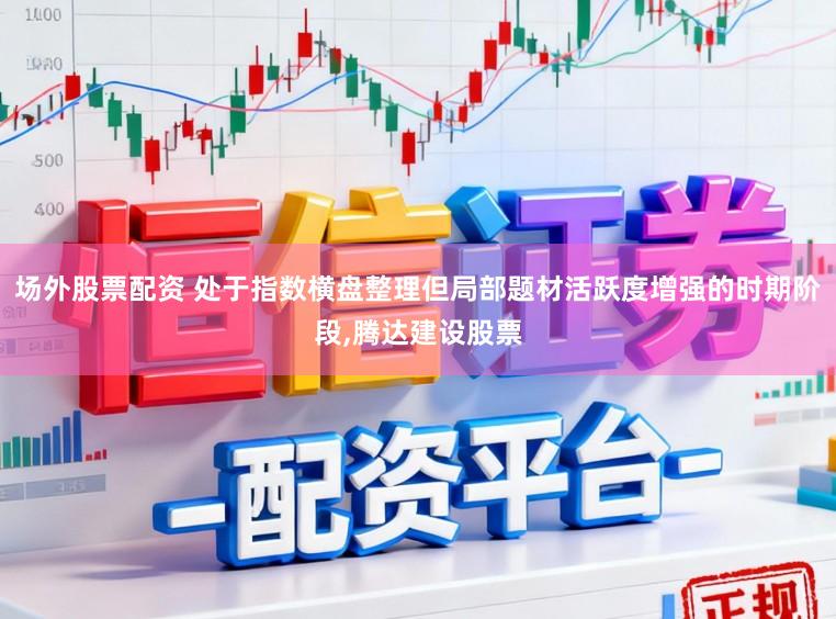 场外股票配资 处于指数横盘整理但局部题材活跃度增强的时期阶段,腾达建设股票