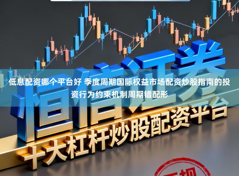 低息配资哪个平台好 季度周期国际权益市场配资炒股指南的投资行为约束机制周期错配形