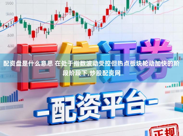 配资盘是什么意思 在处于指数波动受控但热点板块轮动加快的阶段阶段下,炒股配资网