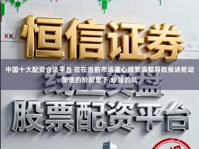 中国十大配资合法平台 在在当前市场重心频繁调整导致板块轮动加速的阶段里下,炒股的风