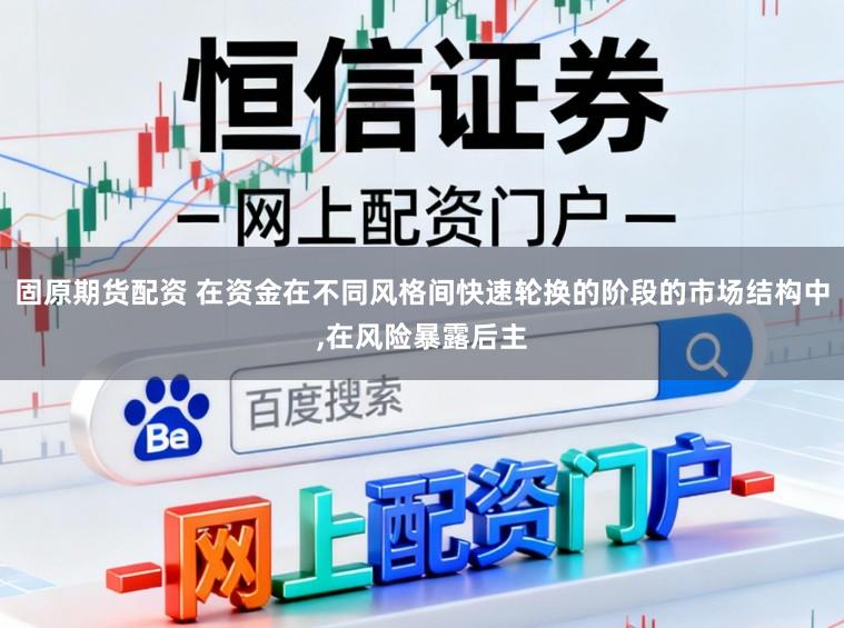 固原期货配资 在资金在不同风格间快速轮换的阶段的市场结构中,在风险暴露后主
